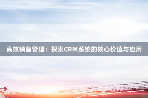 高效销售管理：探索CRM系统的核心价值与应用