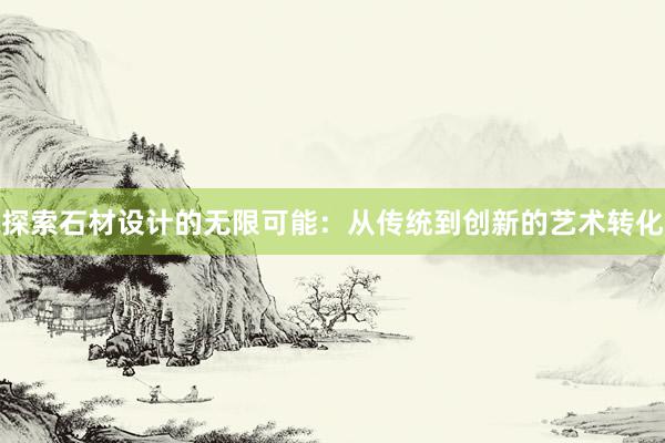 探索石材设计的无限可能：从传统到创新的艺术转化