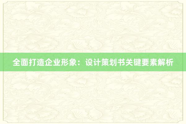 全面打造企业形象：设计策划书关键要素解析