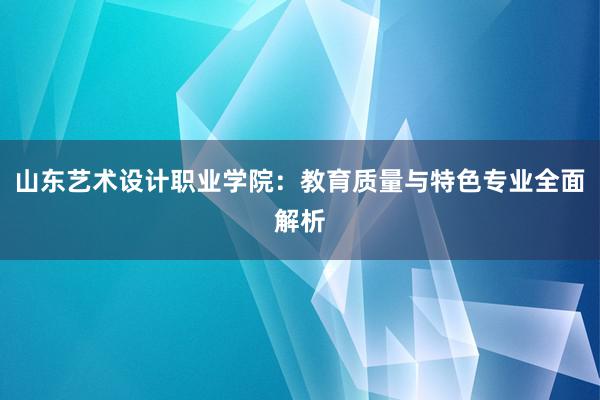 山东艺术设计职业学院：教育质量与特色专业全面解析