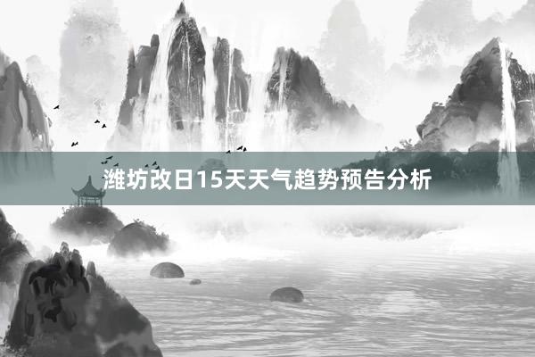 潍坊改日15天天气趋势预告分析