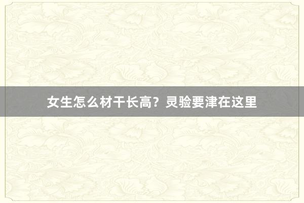 女生怎么材干长高？灵验要津在这里